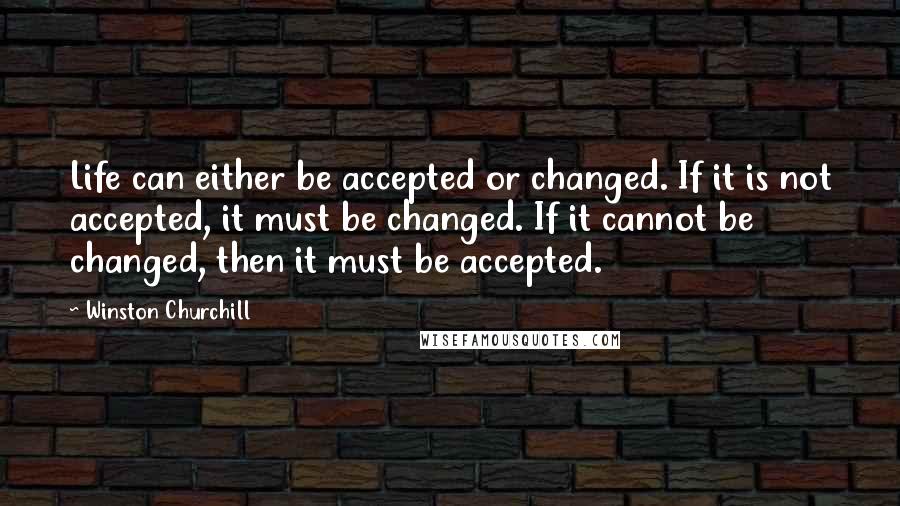 Winston Churchill Quotes: Life can either be accepted or changed. If it is not accepted, it must be changed. If it cannot be changed, then it must be accepted.