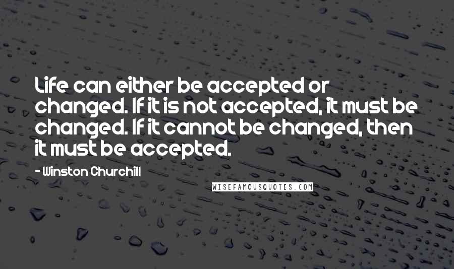 Winston Churchill Quotes: Life can either be accepted or changed. If it is not accepted, it must be changed. If it cannot be changed, then it must be accepted.