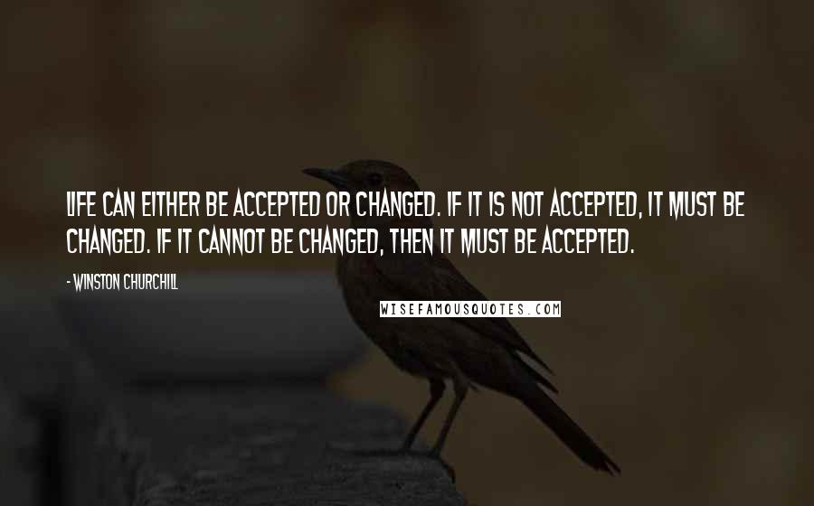 Winston Churchill Quotes: Life can either be accepted or changed. If it is not accepted, it must be changed. If it cannot be changed, then it must be accepted.