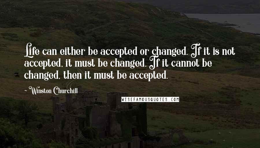 Winston Churchill Quotes: Life can either be accepted or changed. If it is not accepted, it must be changed. If it cannot be changed, then it must be accepted.