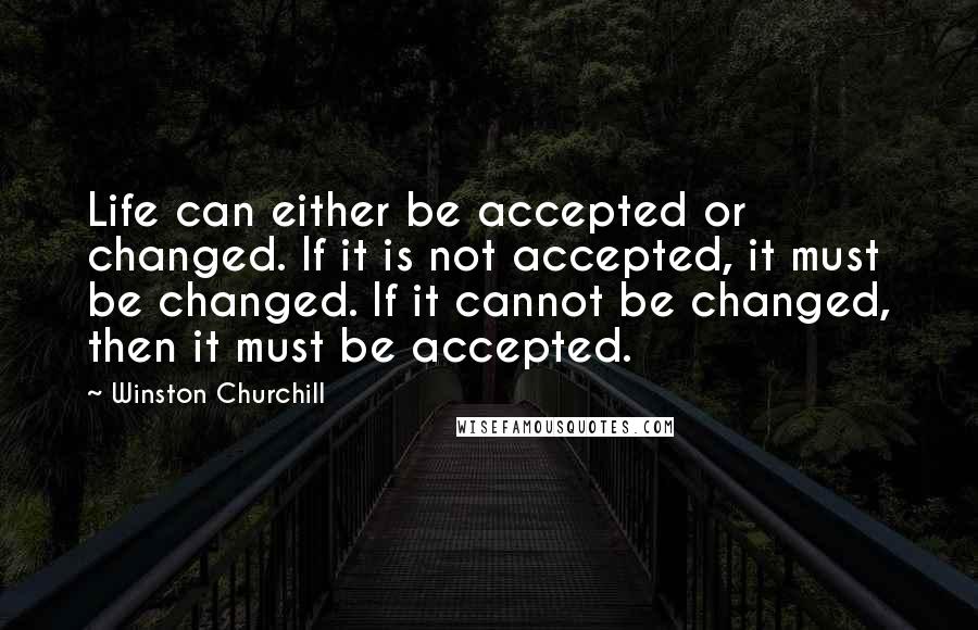 Winston Churchill Quotes: Life can either be accepted or changed. If it is not accepted, it must be changed. If it cannot be changed, then it must be accepted.