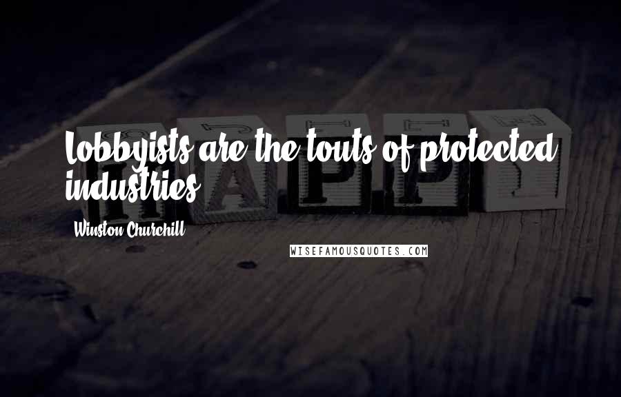 Winston Churchill Quotes: Lobbyists are the touts of protected industries.