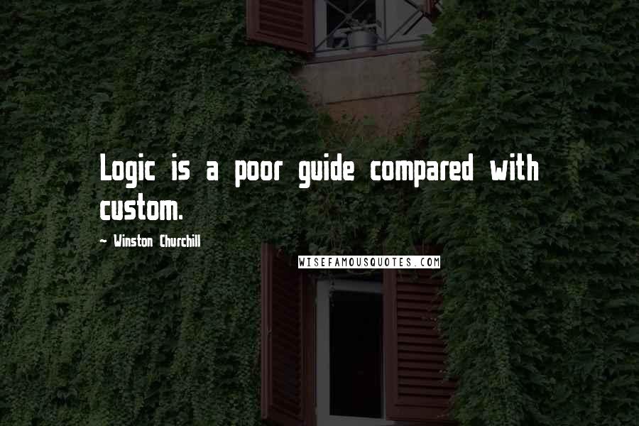 Winston Churchill Quotes: Logic is a poor guide compared with custom.