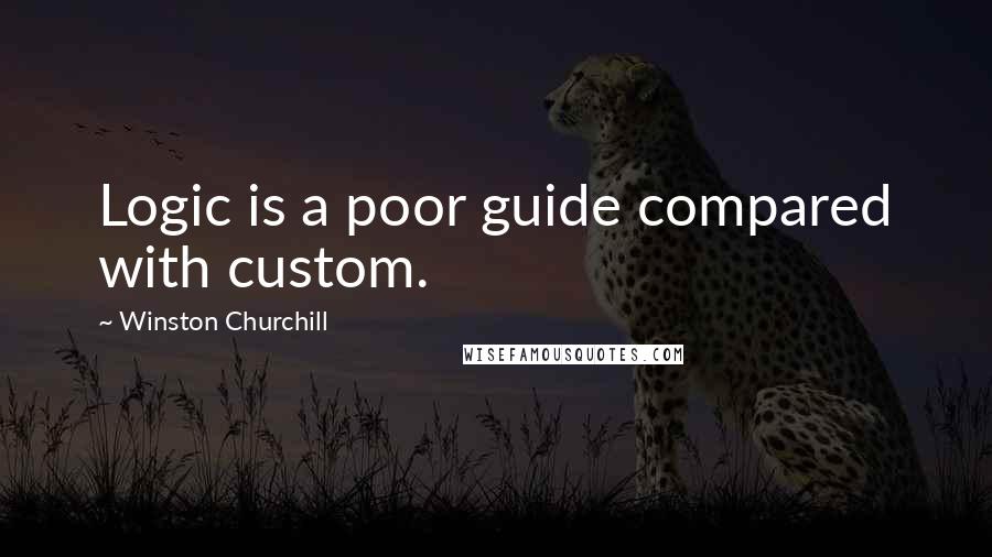 Winston Churchill Quotes: Logic is a poor guide compared with custom.