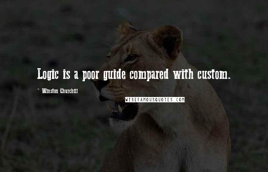 Winston Churchill Quotes: Logic is a poor guide compared with custom.