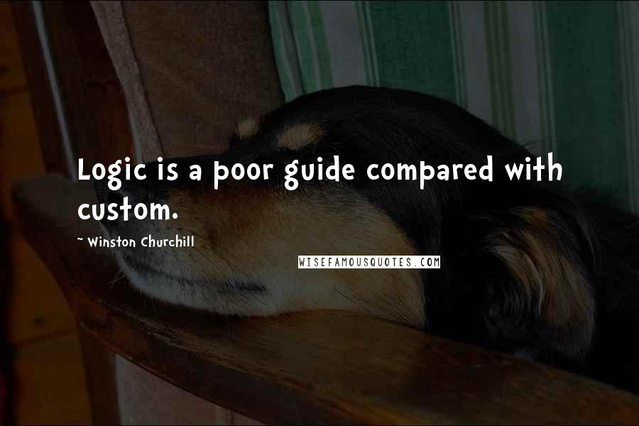 Winston Churchill Quotes: Logic is a poor guide compared with custom.