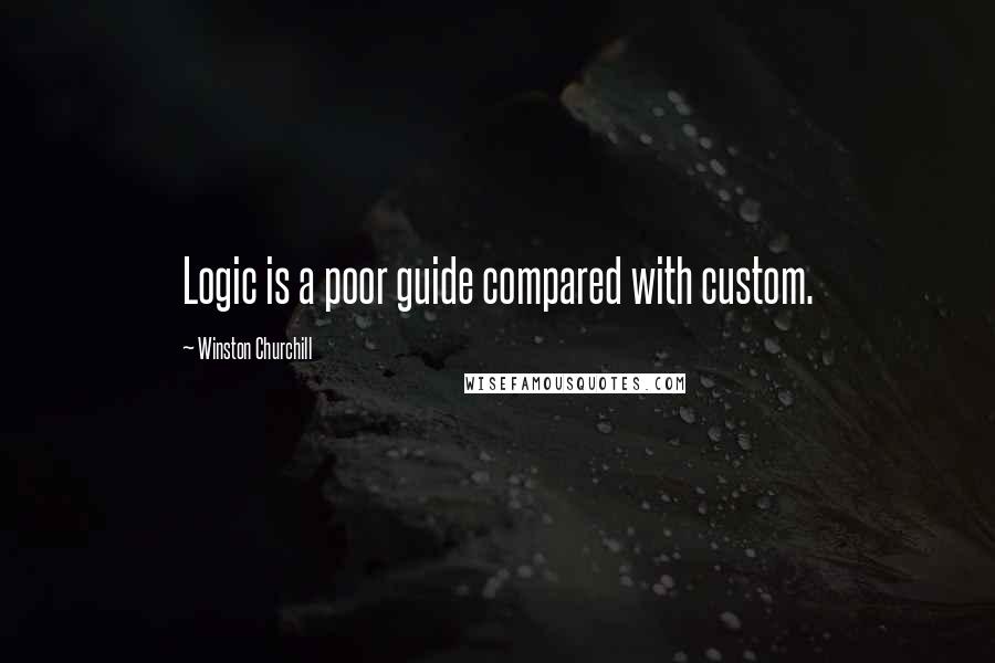 Winston Churchill Quotes: Logic is a poor guide compared with custom.