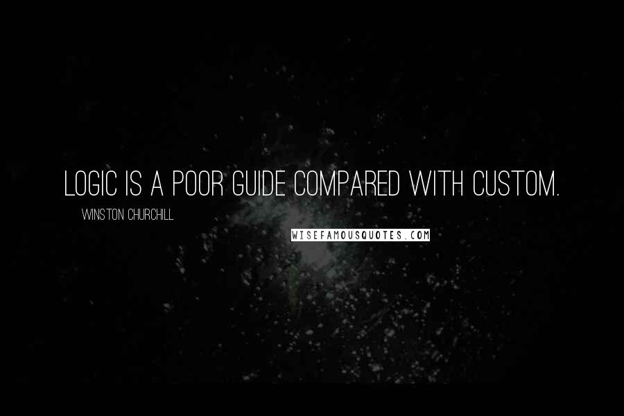 Winston Churchill Quotes: Logic is a poor guide compared with custom.