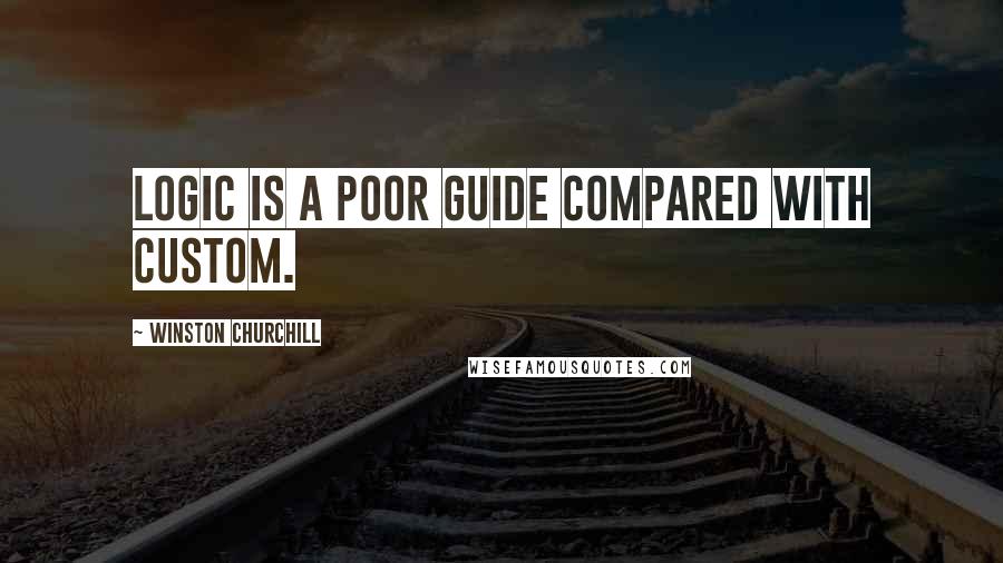 Winston Churchill Quotes: Logic is a poor guide compared with custom.