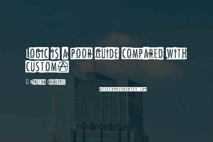 Winston Churchill Quotes: Logic is a poor guide compared with custom.