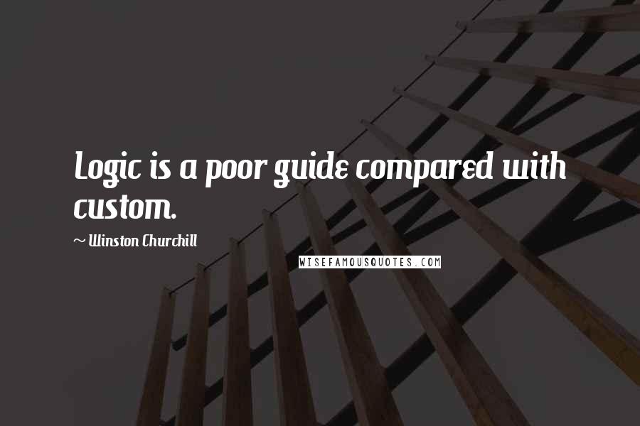 Winston Churchill Quotes: Logic is a poor guide compared with custom.