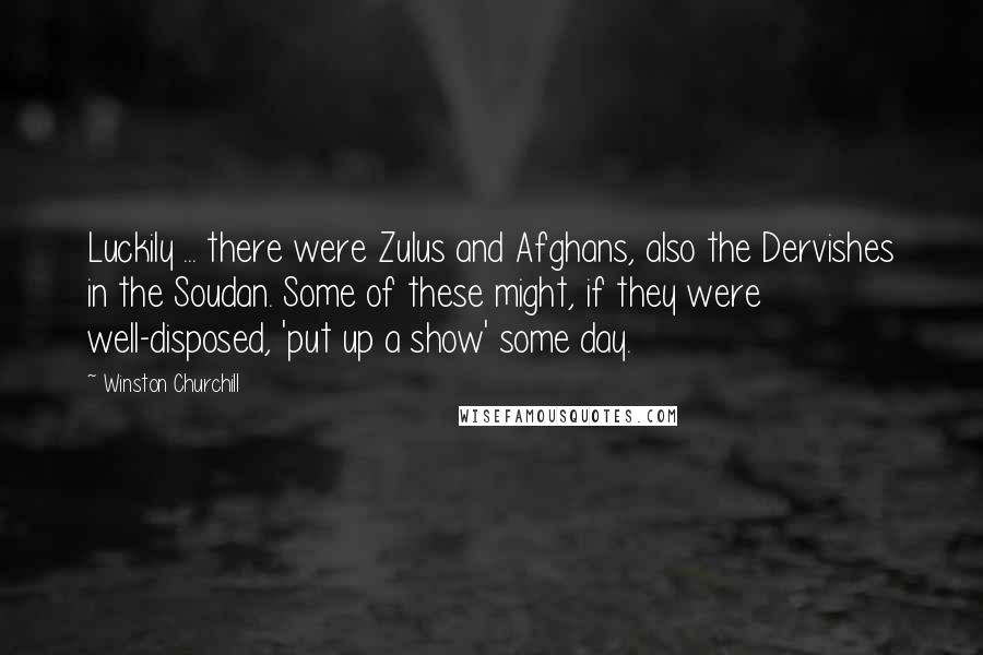 Winston Churchill Quotes: Luckily ... there were Zulus and Afghans, also the Dervishes in the Soudan. Some of these might, if they were well-disposed, 'put up a show' some day.