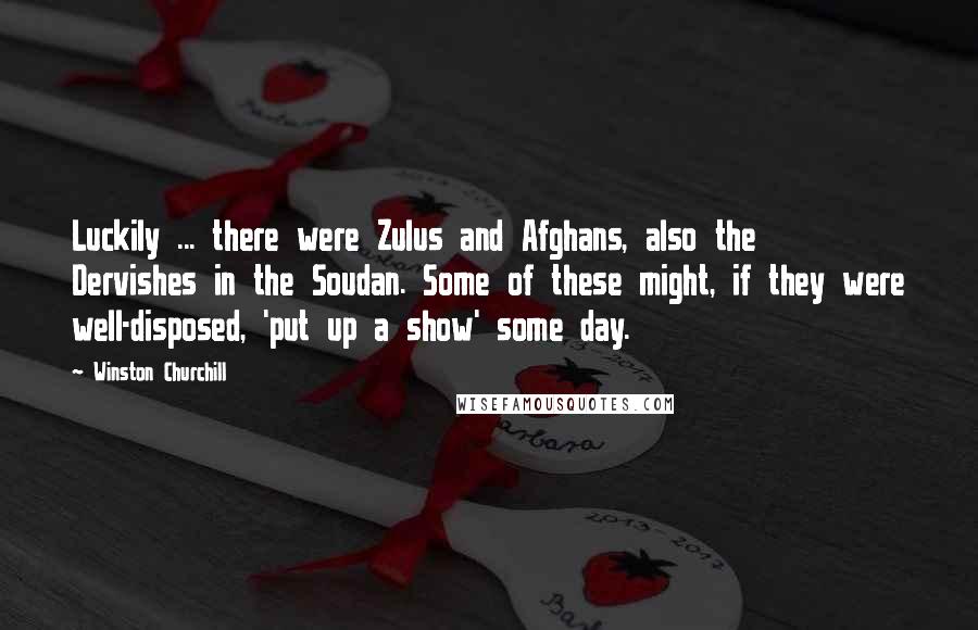 Winston Churchill Quotes: Luckily ... there were Zulus and Afghans, also the Dervishes in the Soudan. Some of these might, if they were well-disposed, 'put up a show' some day.
