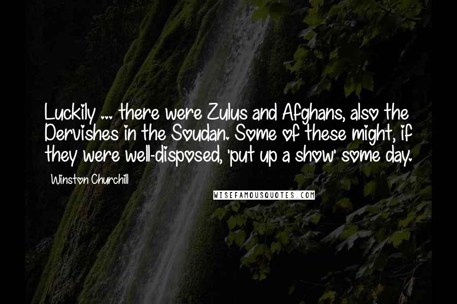 Winston Churchill Quotes: Luckily ... there were Zulus and Afghans, also the Dervishes in the Soudan. Some of these might, if they were well-disposed, 'put up a show' some day.