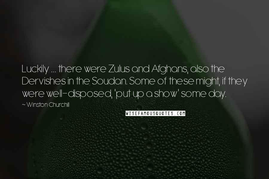 Winston Churchill Quotes: Luckily ... there were Zulus and Afghans, also the Dervishes in the Soudan. Some of these might, if they were well-disposed, 'put up a show' some day.