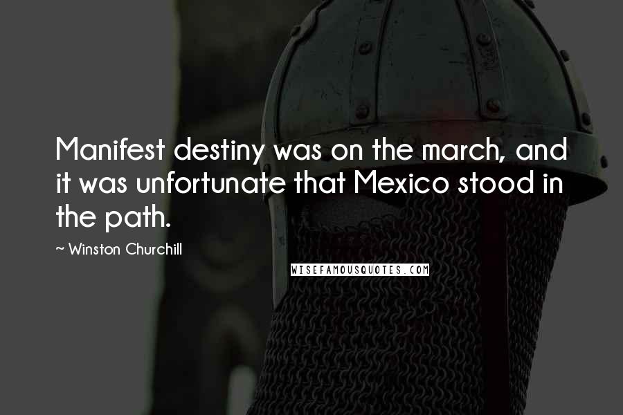 Winston Churchill Quotes: Manifest destiny was on the march, and it was unfortunate that Mexico stood in the path.