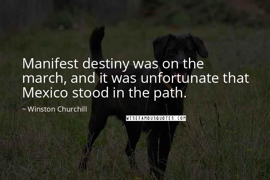 Winston Churchill Quotes: Manifest destiny was on the march, and it was unfortunate that Mexico stood in the path.