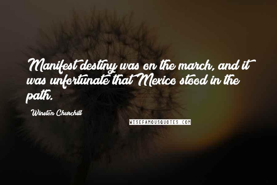 Winston Churchill Quotes: Manifest destiny was on the march, and it was unfortunate that Mexico stood in the path.