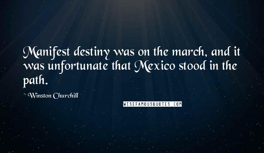 Winston Churchill Quotes: Manifest destiny was on the march, and it was unfortunate that Mexico stood in the path.