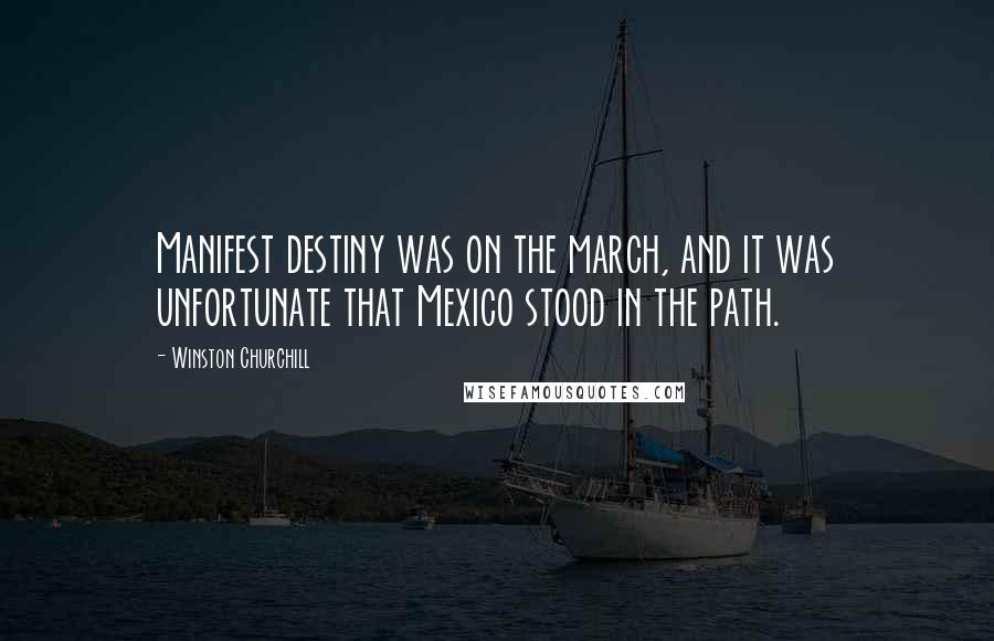Winston Churchill Quotes: Manifest destiny was on the march, and it was unfortunate that Mexico stood in the path.