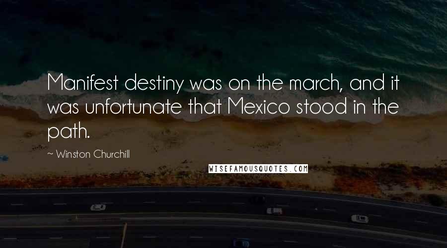 Winston Churchill Quotes: Manifest destiny was on the march, and it was unfortunate that Mexico stood in the path.