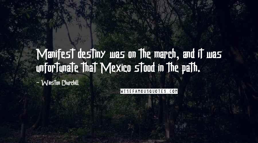 Winston Churchill Quotes: Manifest destiny was on the march, and it was unfortunate that Mexico stood in the path.