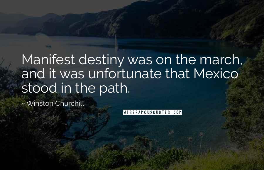 Winston Churchill Quotes: Manifest destiny was on the march, and it was unfortunate that Mexico stood in the path.