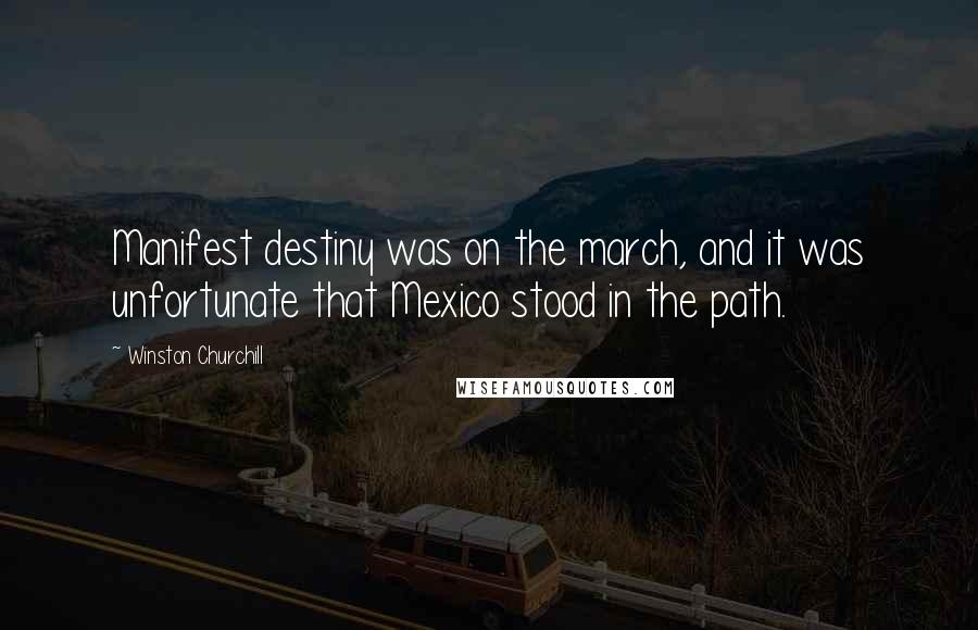 Winston Churchill Quotes: Manifest destiny was on the march, and it was unfortunate that Mexico stood in the path.