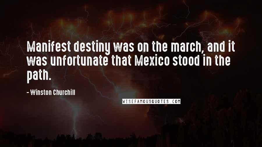 Winston Churchill Quotes: Manifest destiny was on the march, and it was unfortunate that Mexico stood in the path.