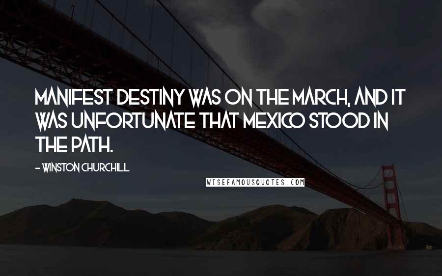 Winston Churchill Quotes: Manifest destiny was on the march, and it was unfortunate that Mexico stood in the path.
