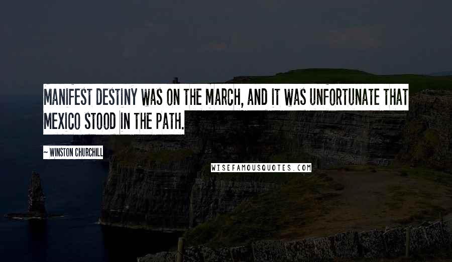 Winston Churchill Quotes: Manifest destiny was on the march, and it was unfortunate that Mexico stood in the path.