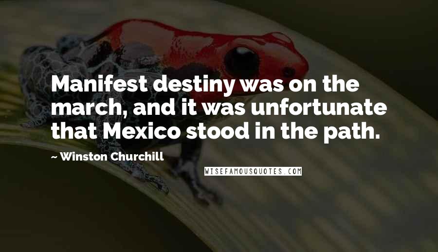 Winston Churchill Quotes: Manifest destiny was on the march, and it was unfortunate that Mexico stood in the path.