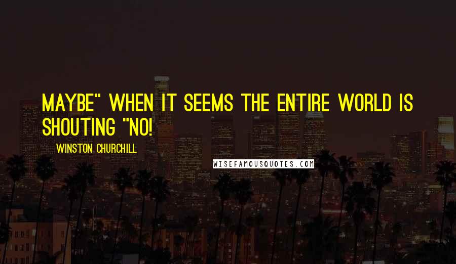 Winston Churchill Quotes: Maybe" when it seems the entire world is shouting "no!