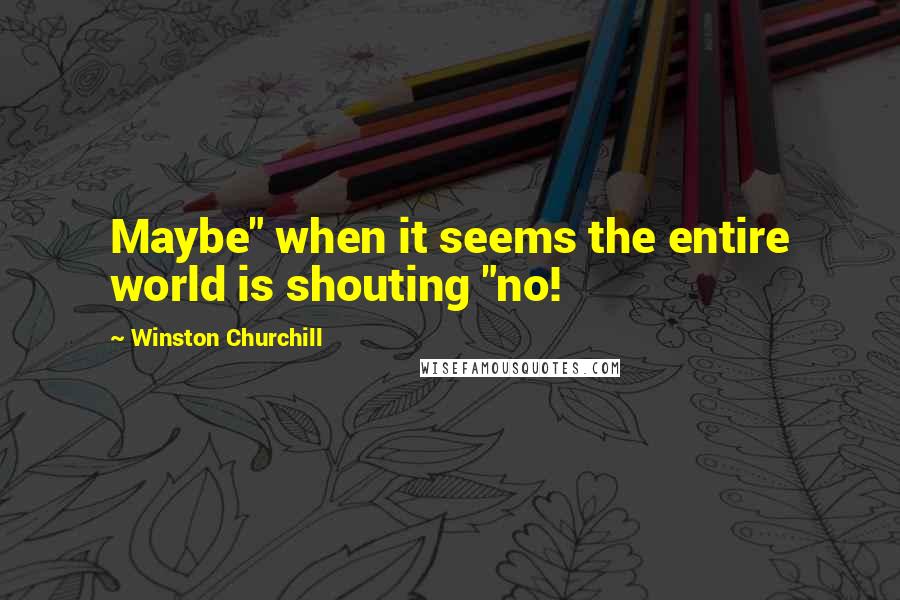 Winston Churchill Quotes: Maybe" when it seems the entire world is shouting "no!