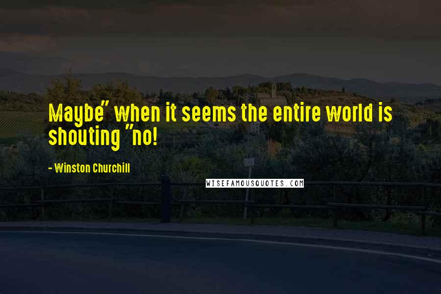 Winston Churchill Quotes: Maybe" when it seems the entire world is shouting "no!