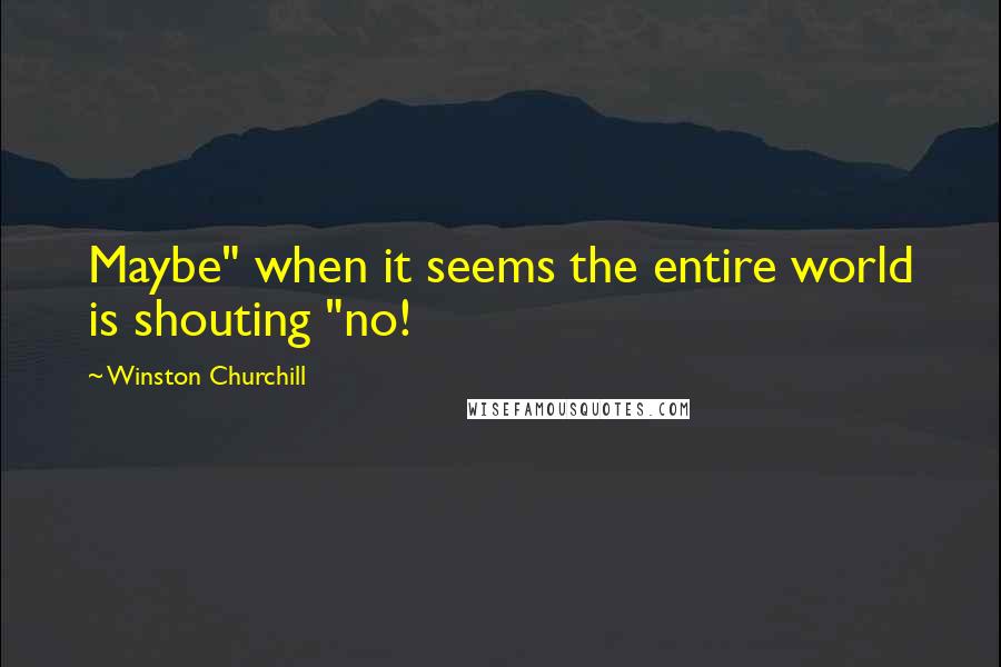 Winston Churchill Quotes: Maybe" when it seems the entire world is shouting "no!