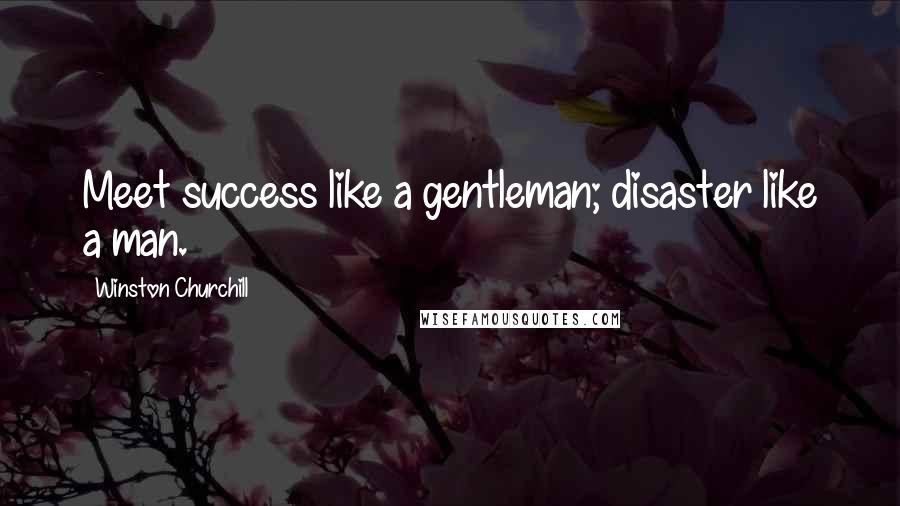 Winston Churchill Quotes: Meet success like a gentleman; disaster like a man.