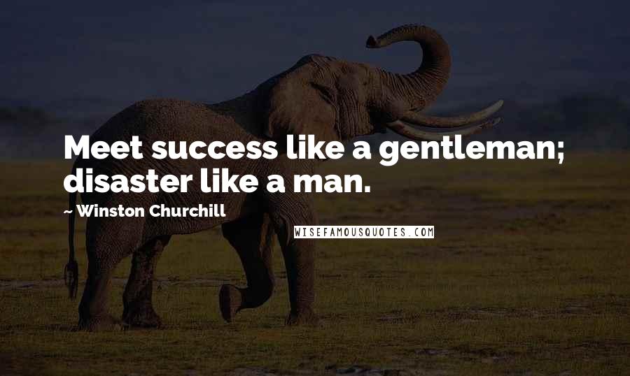 Winston Churchill Quotes: Meet success like a gentleman; disaster like a man.
