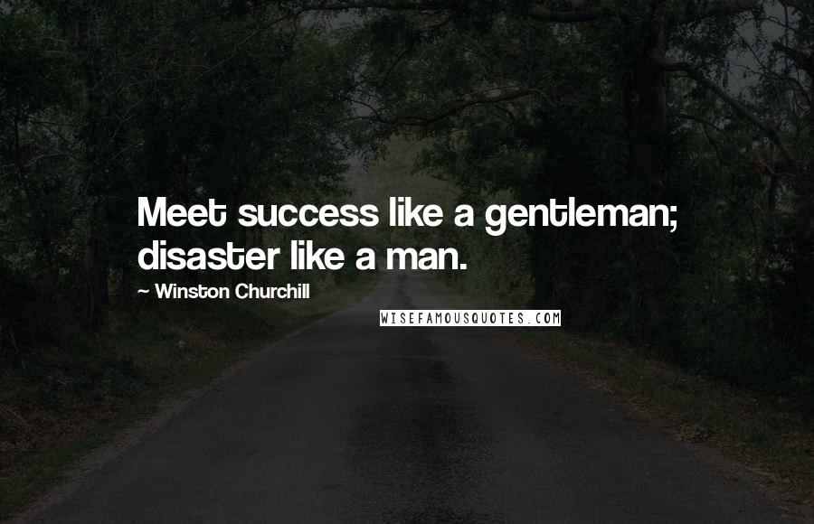 Winston Churchill Quotes: Meet success like a gentleman; disaster like a man.