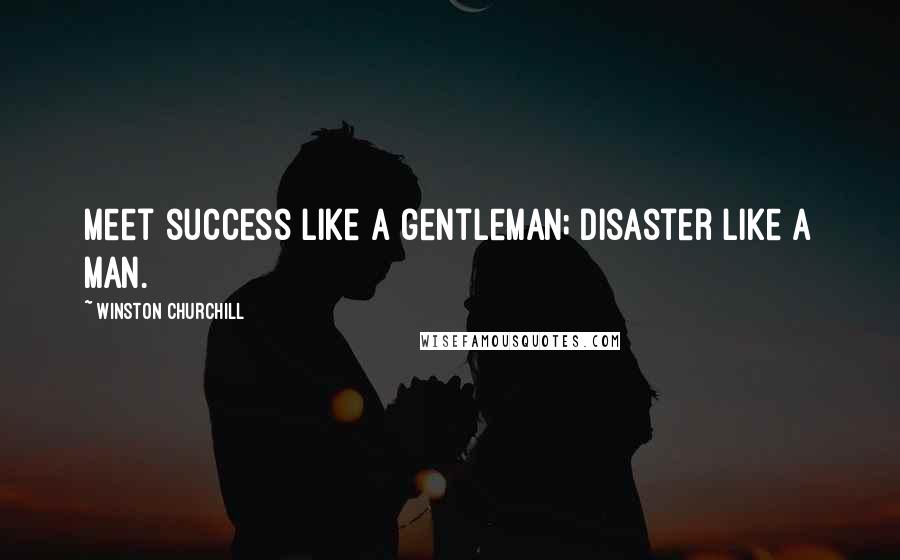 Winston Churchill Quotes: Meet success like a gentleman; disaster like a man.