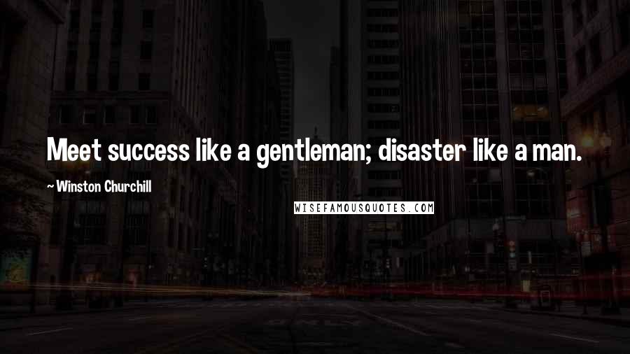 Winston Churchill Quotes: Meet success like a gentleman; disaster like a man.
