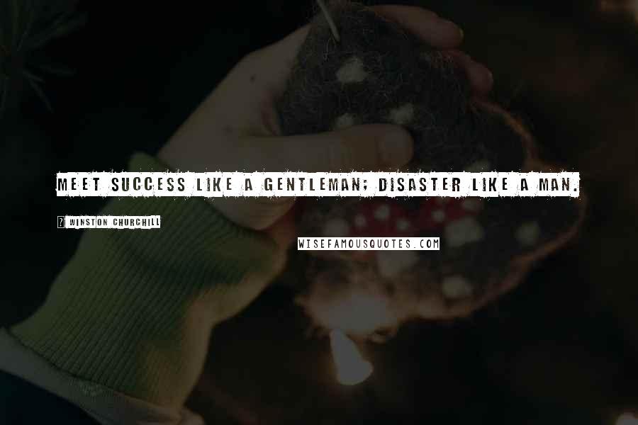 Winston Churchill Quotes: Meet success like a gentleman; disaster like a man.