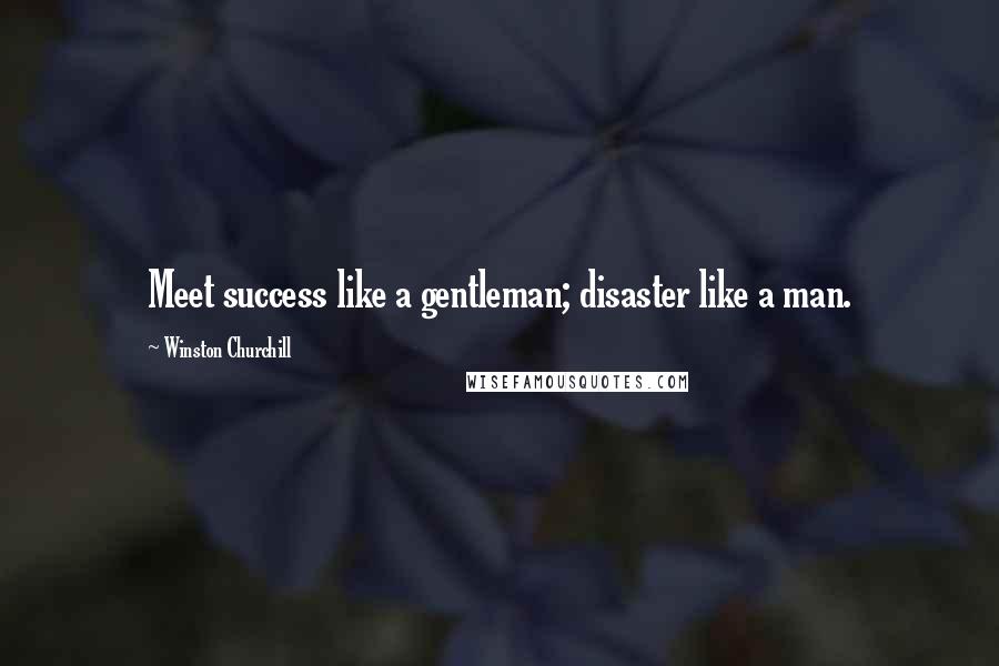 Winston Churchill Quotes: Meet success like a gentleman; disaster like a man.