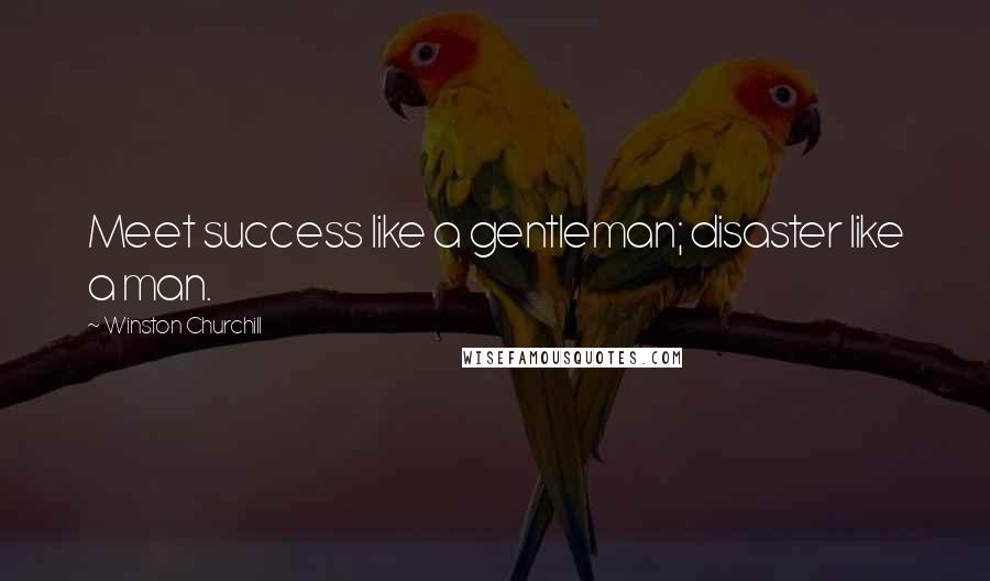 Winston Churchill Quotes: Meet success like a gentleman; disaster like a man.