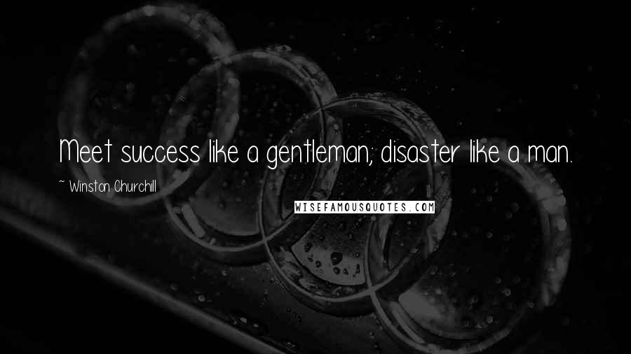 Winston Churchill Quotes: Meet success like a gentleman; disaster like a man.