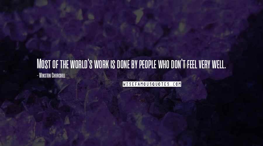 Winston Churchill Quotes: Most of the world's work is done by people who don't feel very well.