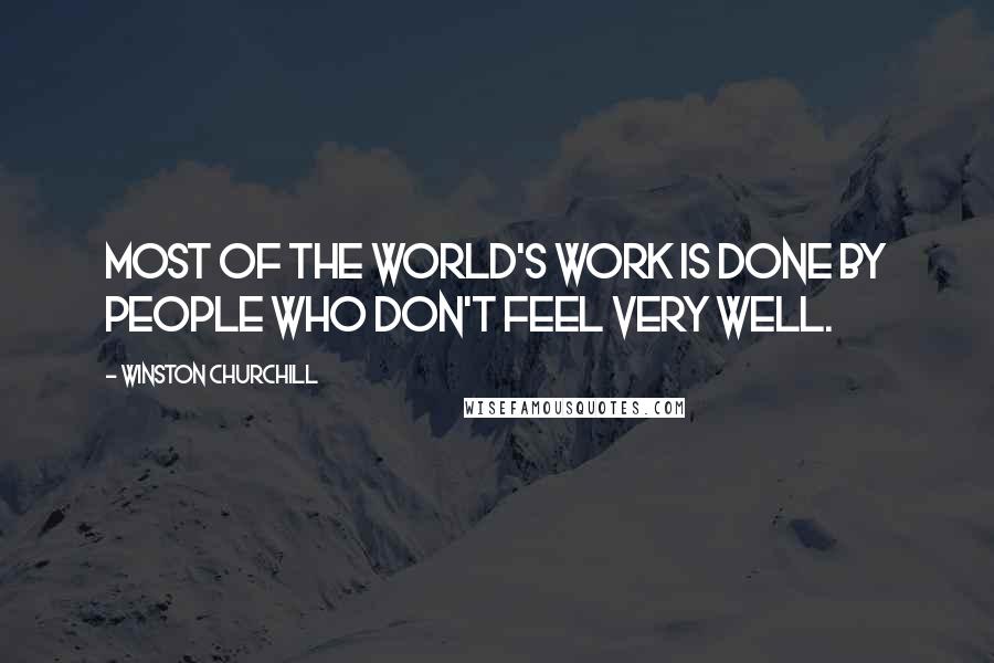 Winston Churchill Quotes: Most of the world's work is done by people who don't feel very well.