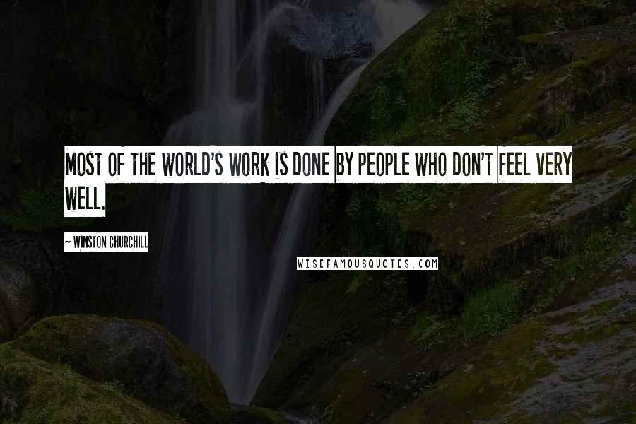 Winston Churchill Quotes: Most of the world's work is done by people who don't feel very well.