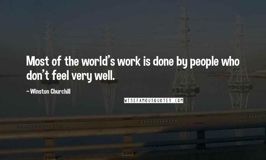 Winston Churchill Quotes: Most of the world's work is done by people who don't feel very well.