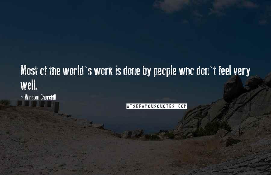 Winston Churchill Quotes: Most of the world's work is done by people who don't feel very well.